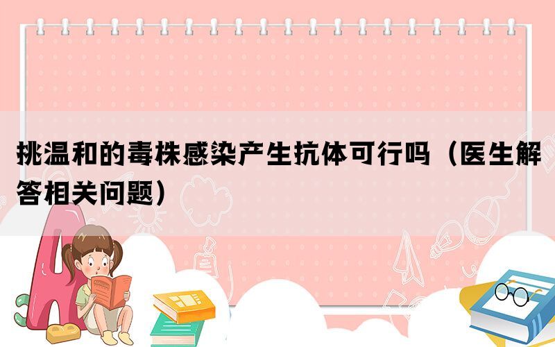 挑温和的毒株感染产生抗体可行吗（医生解答相关问题）