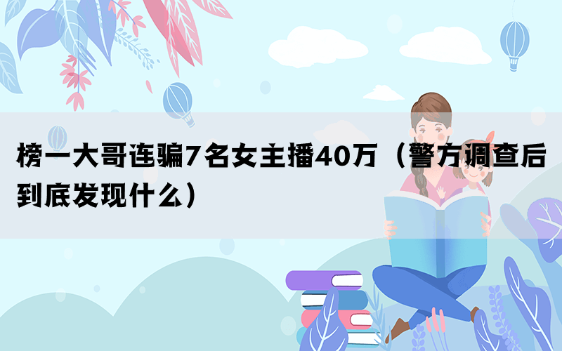 榜一大哥连骗7名女主播40万（警方调查后到底发现什么）(图1)