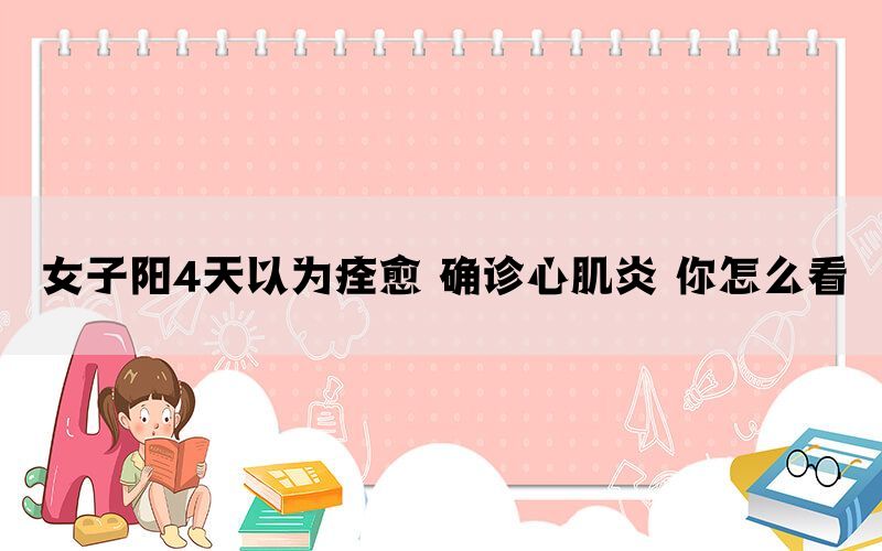 女子阳4天以为痊愈 确诊心肌炎 你怎么看