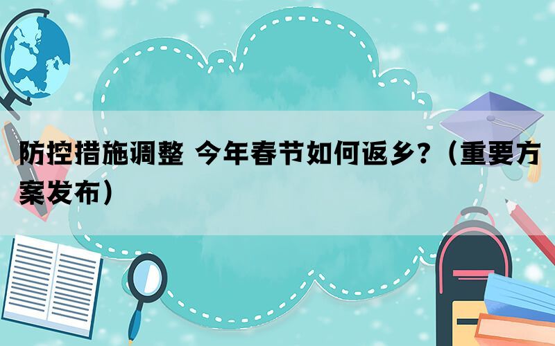 防控措施调整 今年春节如何返乡?（重要方案发布）