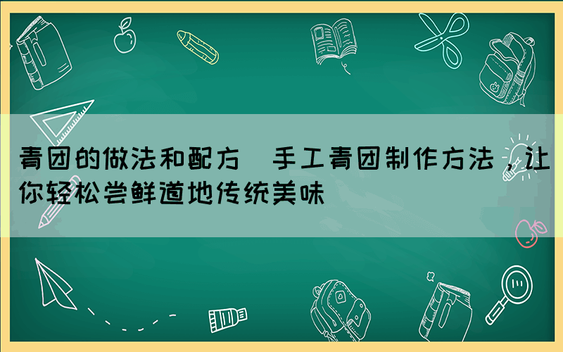 青团的做法和配方(手工青团制作方法，让你轻松尝鲜道地传统美味)