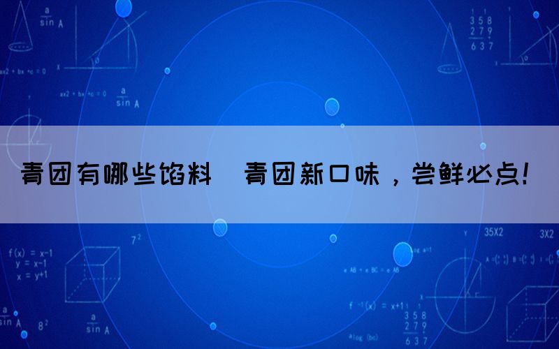 青团有哪些馅料(青团新口味，尝鲜必点！)