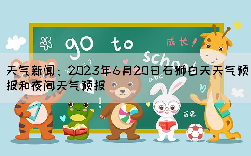 天气新闻：2023年6月20日石狮白天天气预报和夜间天气预报(图1)