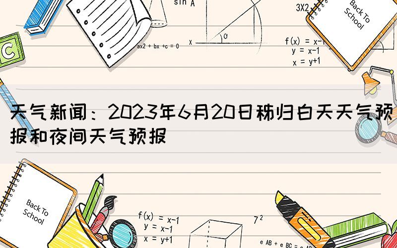 天气新闻：2023年6月20日秭归白天天气预报和夜间天气预报(图1)