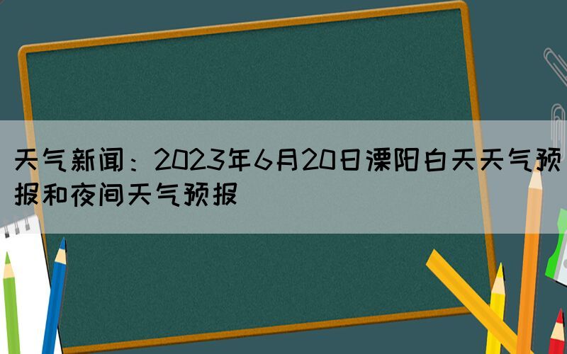 天气新闻：2023年6月20日溧阳白天天气预报和夜间天气预报