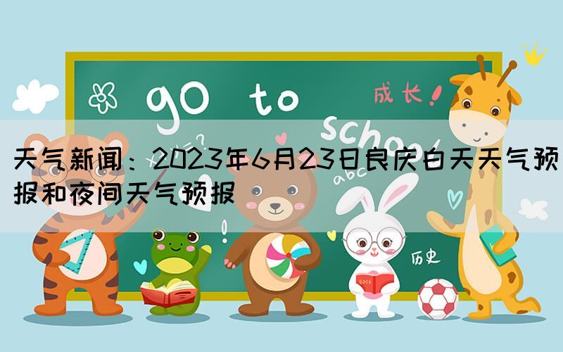 天气新闻：2023年6月23日良庆白天天气预报和夜间天气预报(图1)