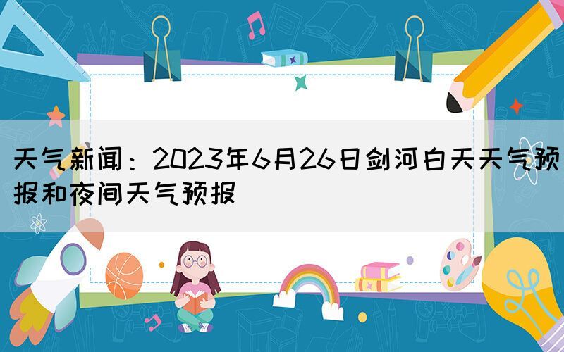 天气新闻：2023年6月26日剑河白天天气预报和夜间天气预报