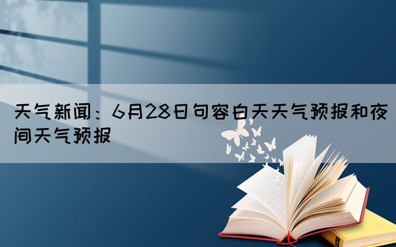 天气新闻：6月28日句容白天天气预报和夜间天气预报(图1)