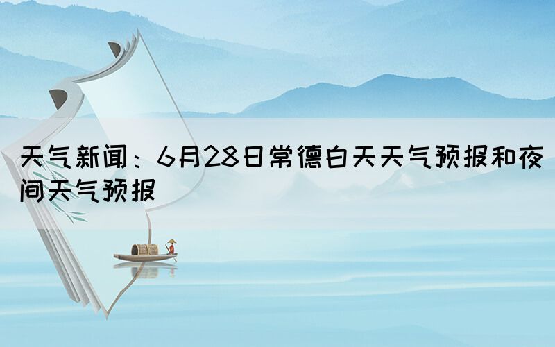 天气新闻：6月28日常德白天天气预报和夜间天气预报(图1)