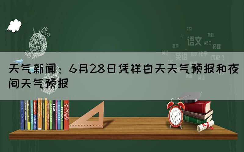 天气新闻：6月28日凭祥白天天气预报和夜间天气预报(图1)