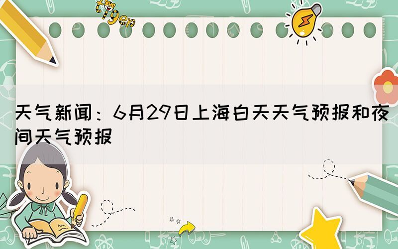 天气新闻：6月29日上海白天天气预报和夜间天气预报(图1)