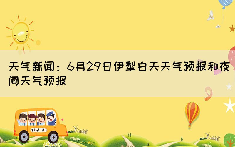 天气新闻：6月29日伊犁白天天气预报和夜间天气预报(图1)