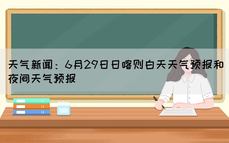 天气新闻：6月29日日喀则白天天气预报和夜间天气预报