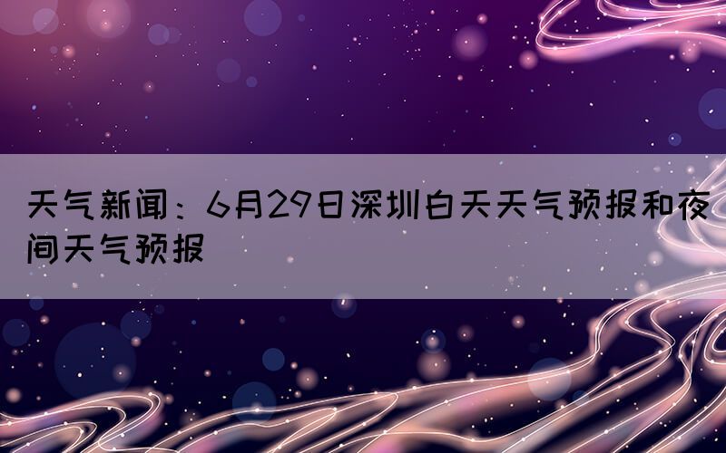 天气新闻：6月29日深圳白天天气预报和夜间天气预报(图1)