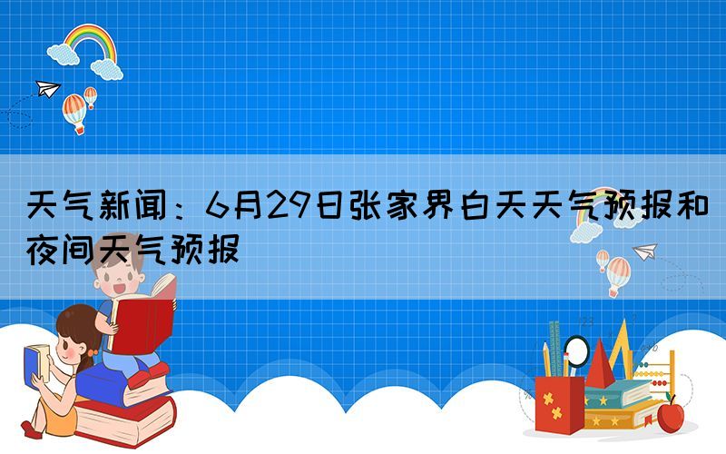 天气新闻：6月29日张家界白天天气预报和夜间天气预报(图1)