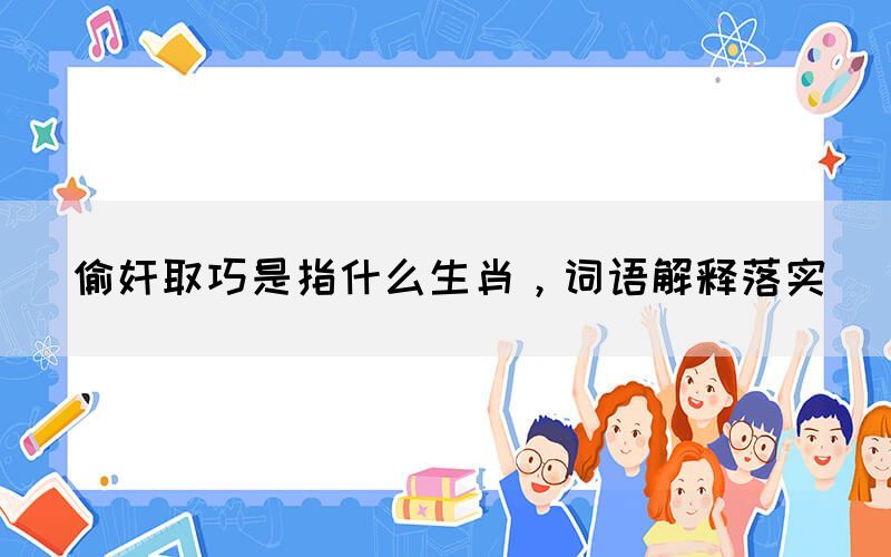 偷奸取巧是指什么生肖，词语解释落实(图1)