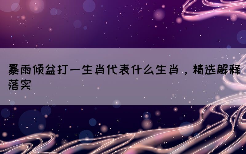 暴雨倾盆打一生肖代表什么生肖，精选解释落实(图1)