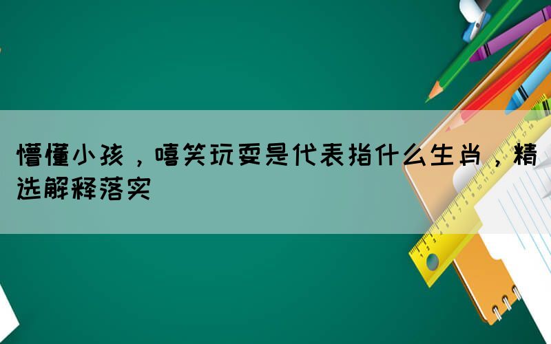 懵懂小孩，嘻笑玩耍是代表指什么生肖，精选解释落实(图1)