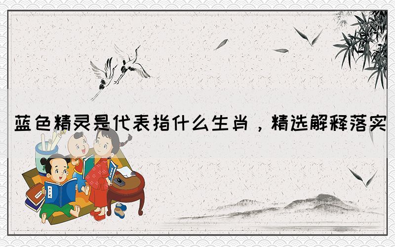 蓝色精灵是代表指什么生肖，精选解释落实(图1)