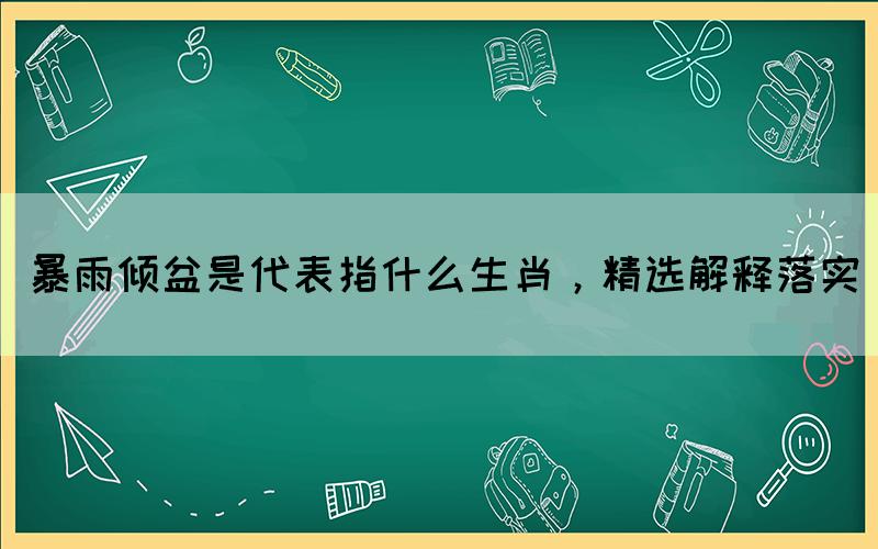 暴雨倾盆是代表指什么生肖，精选解释落实(图1)