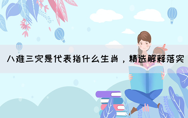 八难三灾是代表指什么生肖，精选解释落实(图1)