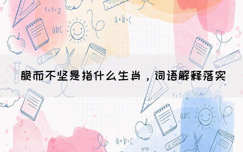 脆而不坚是指什么生肖，词语解释落实(图1)