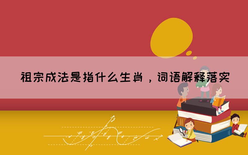 祖宗成法是指什么生肖，词语解释落实(图1)