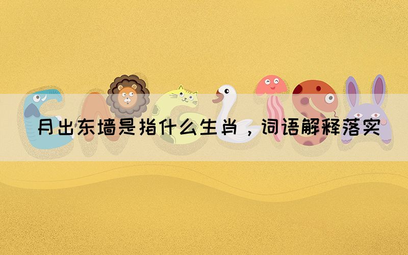 月出东墙是指什么生肖，词语解释落实(图1)