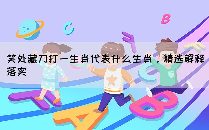 笑处藏刀打一生肖代表什么生肖，精选解释落实(图1)