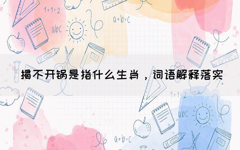 揭不开锅是指什么生肖，词语解释落实(图1)