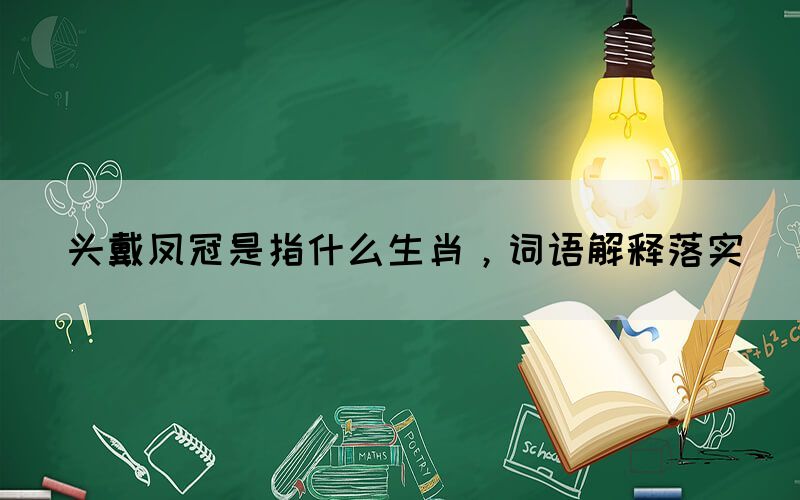 头戴凤冠是指什么生肖，词语解释落实(图1)