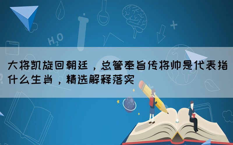 大将凯旋回朝廷，总管奉旨传将帅是代表指什么生肖，精选解释落实(图1)