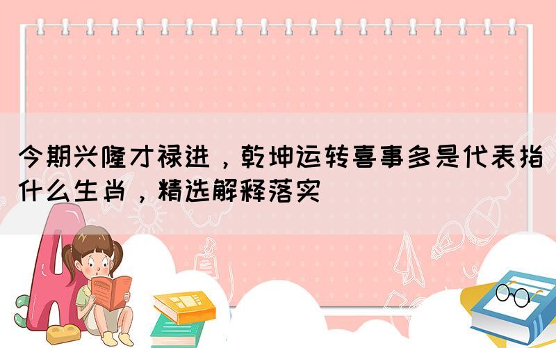 今期兴隆才禄进，乾坤运转喜事多是代表指什么生肖，精选解释落实(图1)