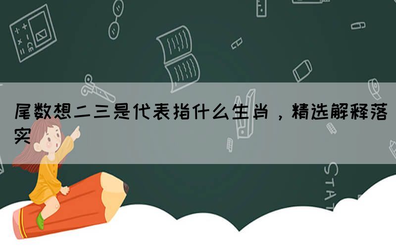 尾数想二三是代表指什么生肖，精选解释落实(图1)