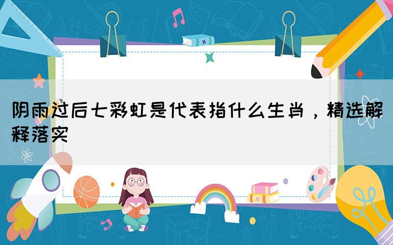 阴雨过后七彩虹是代表指什么生肖，精选解释落实(图1)