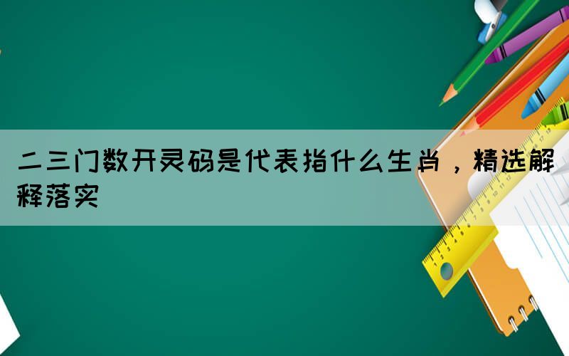 二三门数开灵码是代表指什么生肖，精选解释落实(图1)