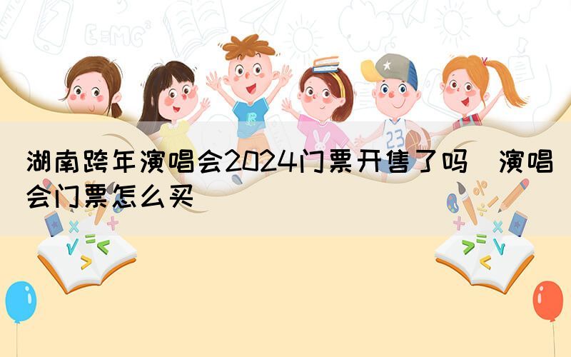 湖南跨年演唱会2024门票开售了吗（演唱会门票怎么买）(图1)